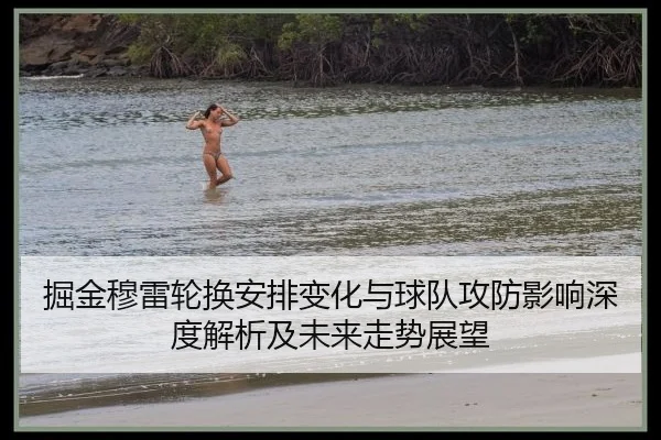 掘金穆雷轮换安排变化与球队攻防影响深度解析及未来走势展望