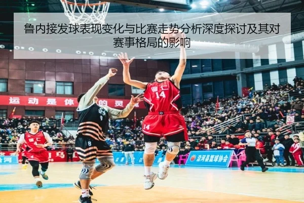 鲁内接发球表现变化与比赛走势分析深度探讨及其对赛事格局的影响