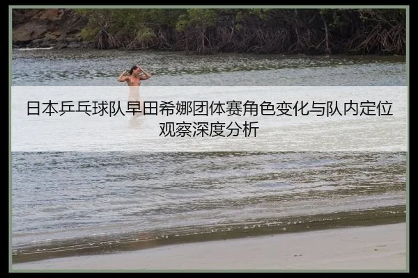 日本乒乓球队早田希娜团体赛角色变化与队内定位观察深度分析
