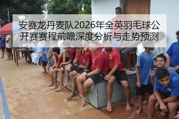安赛龙丹麦队2026年全英羽毛球公开赛赛程前瞻深度分析与走势预测