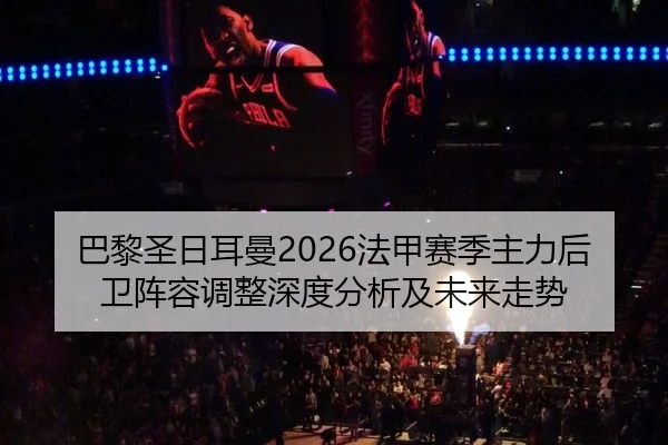 巴黎圣日耳曼2026法甲赛季主力后卫阵容调整深度分析及未来走势