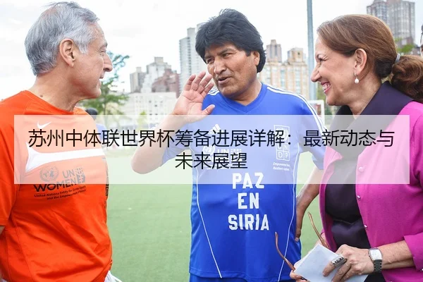 苏州中体联世界杯筹备进展详解：最新动态与未来展望