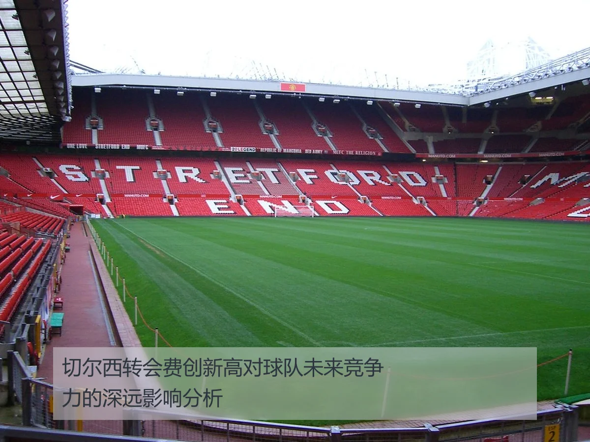切尔西转会费创新高对球队未来竞争力的深远影响分析